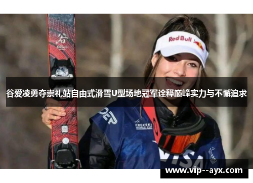谷爱凌勇夺崇礼站自由式滑雪U型场地冠军诠释巅峰实力与不懈追求