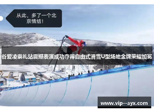 谷爱凌崇礼站震撼表演成功夺得自由式滑雪U型场地金牌荣耀加冕
