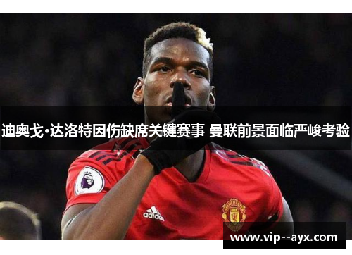 迪奥戈·达洛特因伤缺席关键赛事 曼联前景面临严峻考验