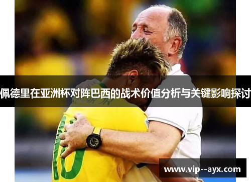 佩德里在亚洲杯对阵巴西的战术价值分析与关键影响探讨