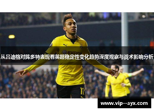 从吕迪格对阵多特表现看英超稳定性变化趋势深度观察与战术影响分析
