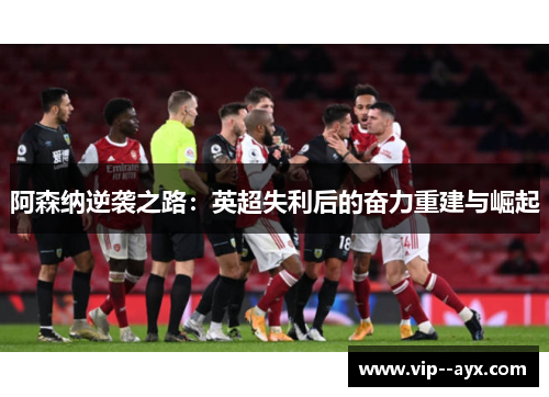 阿森纳逆袭之路：英超失利后的奋力重建与崛起