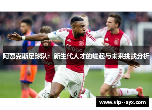 阿贾克斯足球队：新生代人才的崛起与未来挑战分析