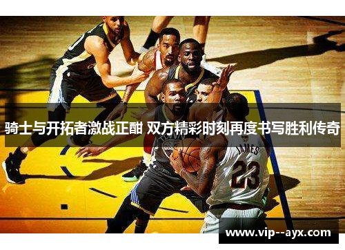 骑士与开拓者激战正酣 双方精彩时刻再度书写胜利传奇