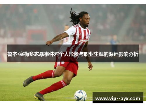 鲁本·塞梅多家暴事件对个人形象与职业生涯的深远影响分析