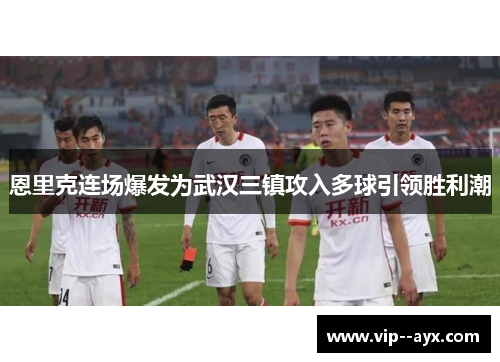 恩里克连场爆发为武汉三镇攻入多球引领胜利潮