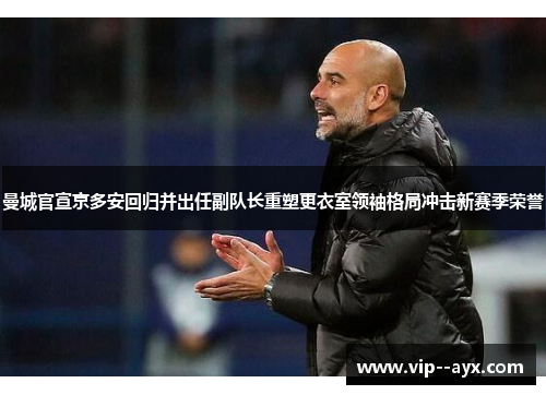 曼城官宣京多安回归并出任副队长重塑更衣室领袖格局冲击新赛季荣誉
