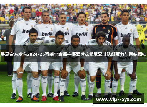 皇马官方发布2024-25赛季全家福拍摄幕后花絮尽显球队凝聚力与团结精神