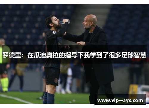 罗德里：在瓜迪奥拉的指导下我学到了很多足球智慧