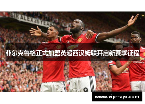 菲尔克鲁格正式加盟英超西汉姆联开启新赛季征程