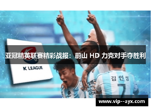 亚冠精英联赛精彩战报：蔚山 HD 力克对手夺胜利
