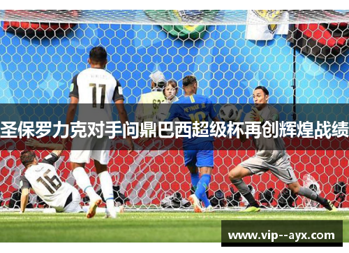 圣保罗力克对手问鼎巴西超级杯再创辉煌战绩