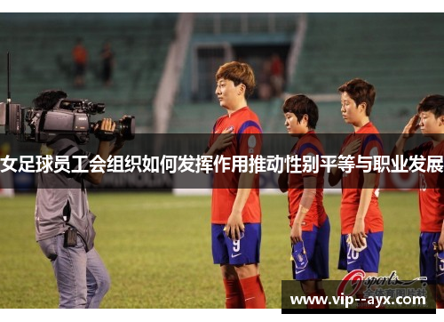 女足球员工会组织如何发挥作用推动性别平等与职业发展