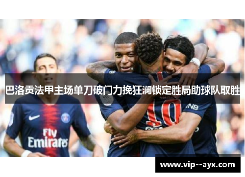 巴洛贡法甲主场单刀破门力挽狂澜锁定胜局助球队取胜