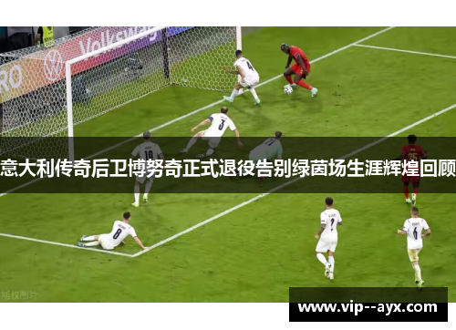 意大利传奇后卫博努奇正式退役告别绿茵场生涯辉煌回顾