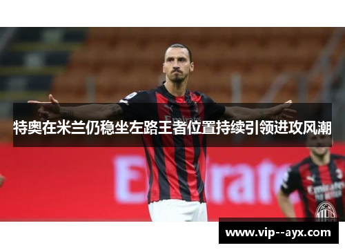 特奥在米兰仍稳坐左路王者位置持续引领进攻风潮