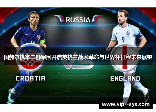 图赫尔执掌三狮军团开启英格兰战术革命与世界杯征程未来展望
