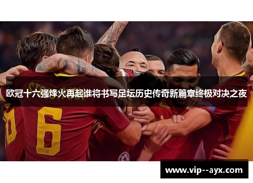 欧冠十六强烽火再起谁将书写足坛历史传奇新篇章终极对决之夜