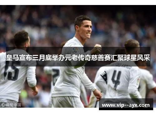 皇马宣布三月底举办元老传奇慈善赛汇聚球星风采
